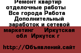 Ремонт квартир, отделочные работы. - Все города Работа » Дополнительный заработок и сетевой маркетинг   . Иркутская обл.,Иркутск г.